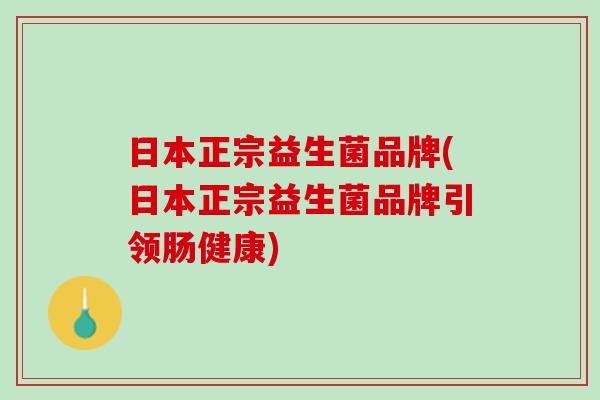 日本正宗益生菌品牌(日本正宗益生菌品牌引领肠健康)
