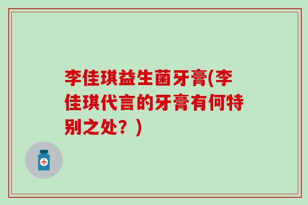 李佳琪益生菌牙膏(李佳琪代言的牙膏有何特别之处？)