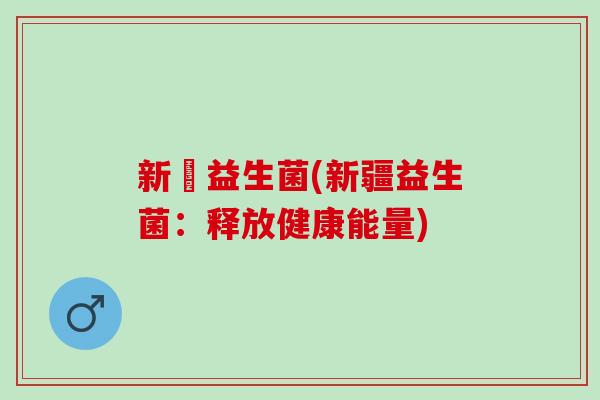 新彊益生菌(新疆益生菌：释放健康能量)