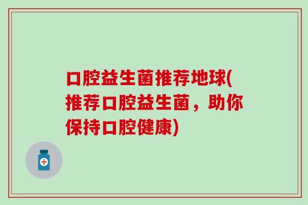 口腔益生菌推荐地球(推荐口腔益生菌，助你保持口腔健康)