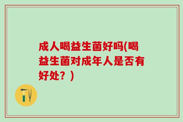 成人喝益生菌好吗(喝益生菌对成年人是否有好处？)