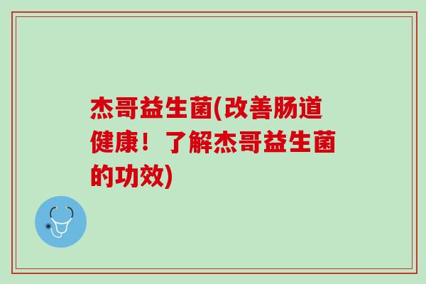 杰哥益生菌(改善肠道健康！了解杰哥益生菌的功效)