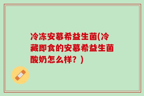 冷冻安慕希益生菌(冷藏即食的安慕希益生菌酸奶怎么样?) 冷冻安慕希益生菌(冷藏即食的安慕希益生菌酸奶怎么样?)