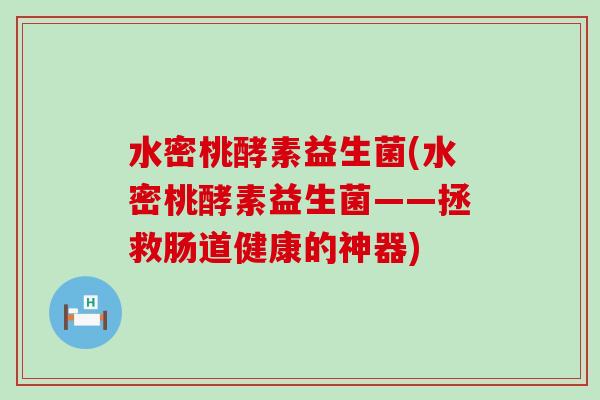 水密桃酵素益生菌(水密桃酵素益生菌——拯救肠道健康的神器) 水密桃酵素益生菌(水密桃酵素益生菌——拯救肠道健康的神器)