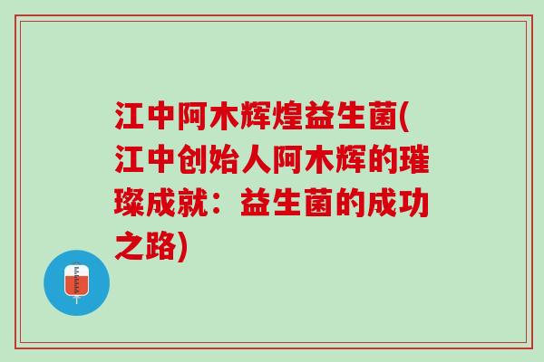 江中阿木辉煌益生菌(江中创始人阿木辉的璀璨成就：益生菌的成功之路)