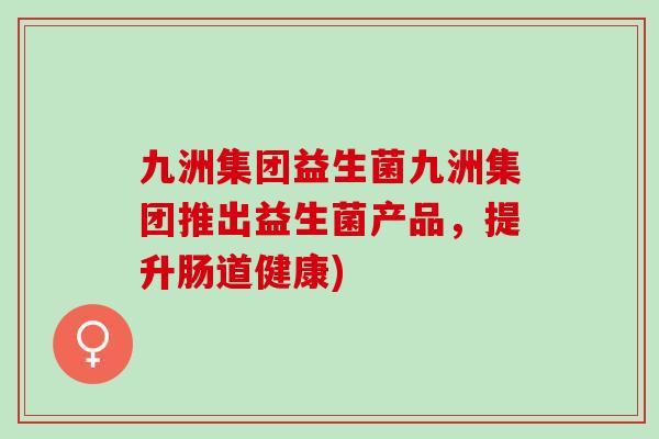 九洲集团益生菌九洲集团推出益生菌产品，提升肠道健康)
