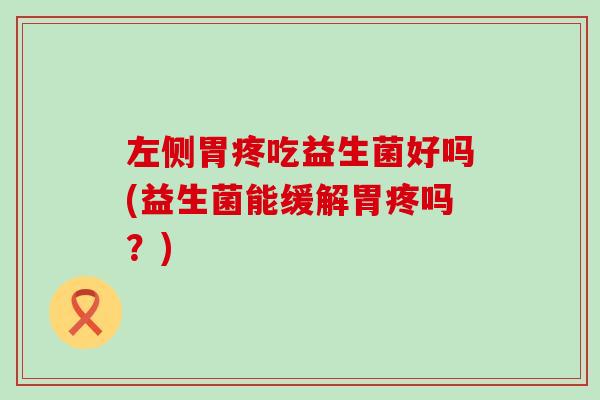 左侧胃疼吃益生菌好吗(益生菌能缓解胃疼吗？)