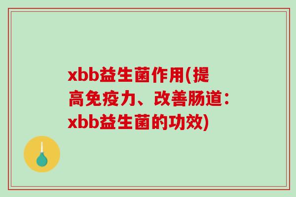xbb益生菌作用(提高免疫力、改善肠道：xbb益生菌的功效)