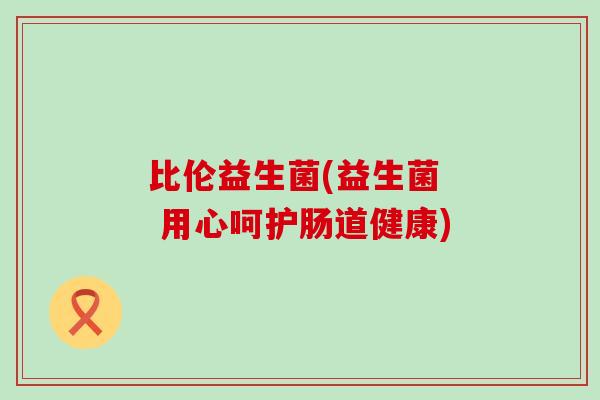 比伦益生菌(益生菌  用心呵护肠道健康)