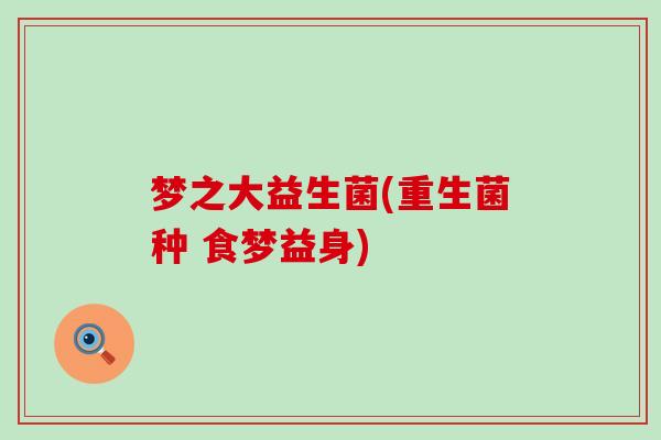 梦之大益生菌(重生菌种 食梦益身)