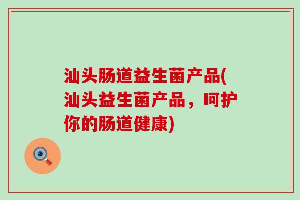 汕头肠道益生菌产品(汕头益生菌产品，呵护你的肠道健康)