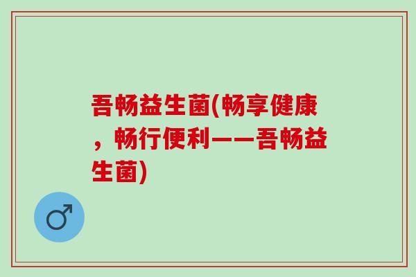 吾畅益生菌(畅享健康，畅行便利——吾畅益生菌)