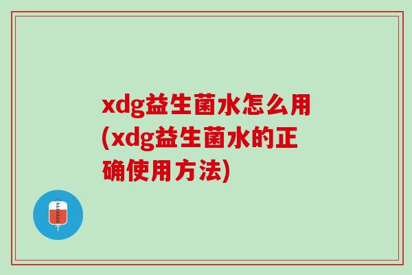 xdg益生菌水怎么用(xdg益生菌水的正确使用方法)