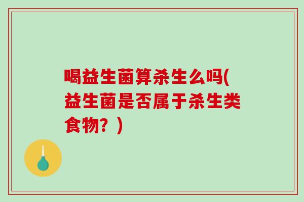 喝益生菌算杀生么吗(益生菌是否属于杀生类食物？)