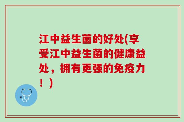 江中益生菌的好处(享受江中益生菌的健康益处,拥有更强的力!) 江中益生菌的好处(享受江中益生菌的健康益处,拥有更强的力!)