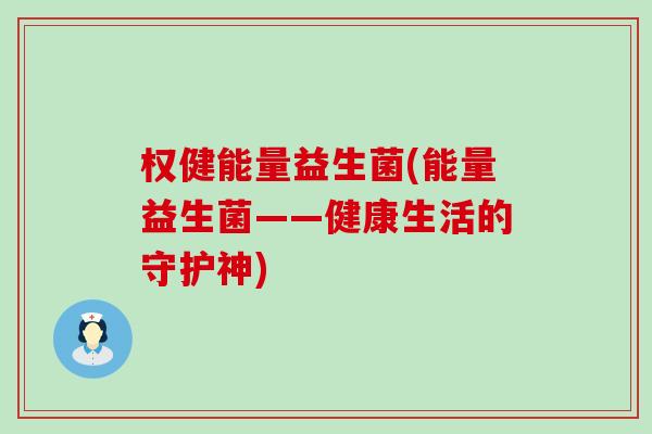 权健能量益生菌(能量益生菌——健康生活的守护神)