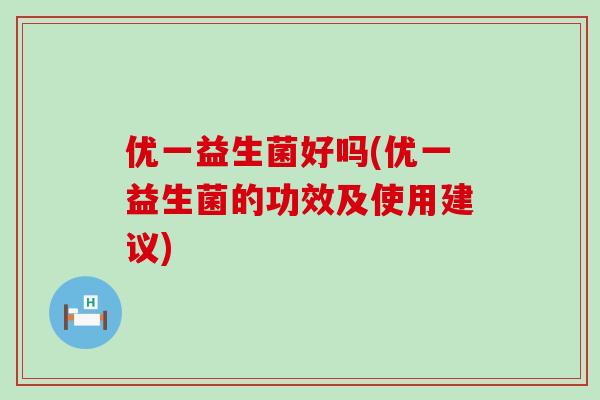 优一益生菌好吗(优一益生菌的功效及使用建议)