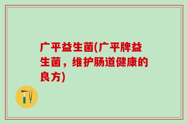 广平益生菌(广平牌益生菌，维护肠道健康的良方)