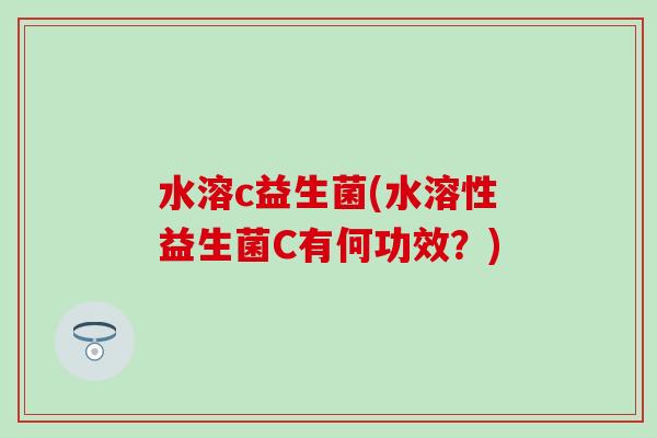 水溶c益生菌(水溶性益生菌C有何功效？)