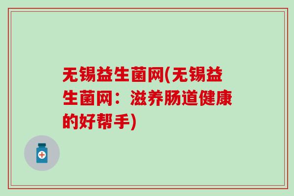 无锡益生菌网(无锡益生菌网：滋养肠道健康的好帮手)