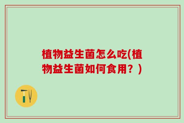 植物益生菌怎么吃(植物益生菌如何食用？)