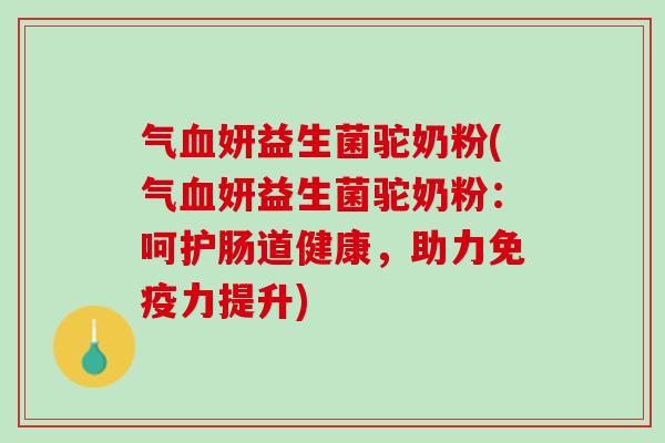 气妍益生菌驼奶粉(气妍益生菌驼奶粉:呵护肠道健康,助力力提升) 气妍益生菌驼奶粉(气妍益生菌驼奶粉:呵护肠道健康,助力力提升)