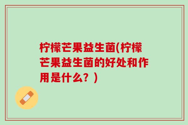柠檬芒果益生菌(柠檬芒果益生菌的好处和作用是什么？)