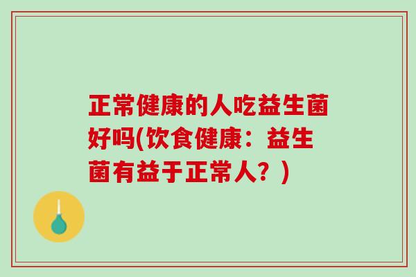 正常健康的人吃益生菌好吗(饮食健康：益生菌有益于正常人？)