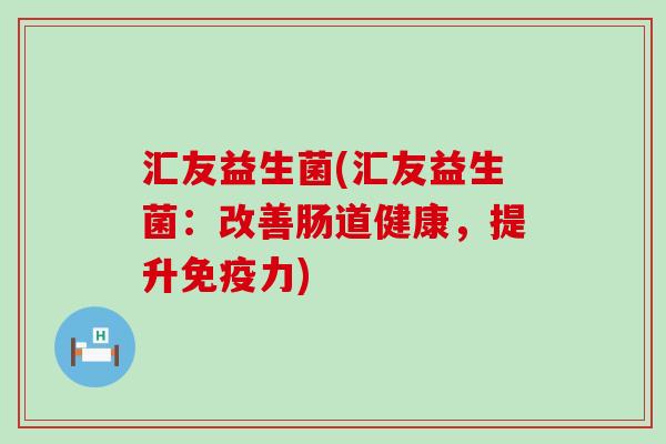 汇友益生菌(汇友益生菌：改善肠道健康，提升免疫力)