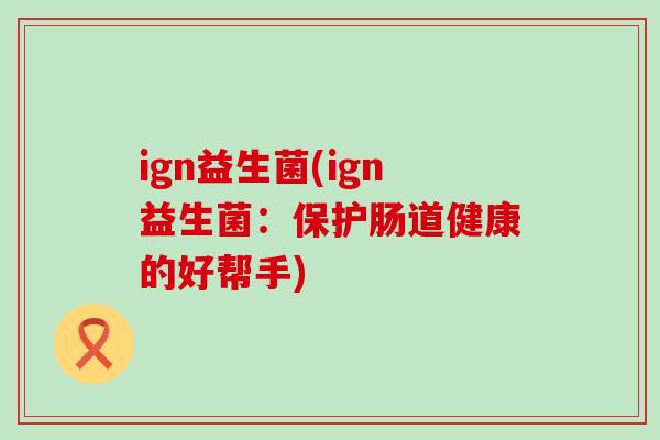 ign益生菌(ign益生菌：保护肠道健康的好帮手)