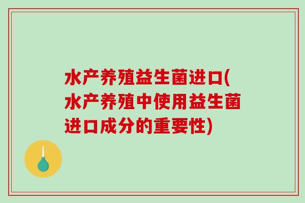 水产养殖益生菌进口(水产养殖中使用益生菌进口成分的重要性) 水产养殖益生菌进口(水产养殖中使用益生菌进口成分的重要性)