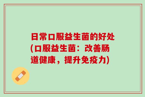 日常口服益生菌的好处(口服益生菌：改善肠道健康，提升免疫力)