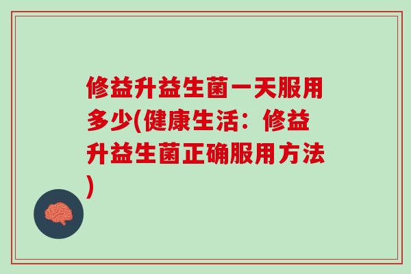 修益升益生菌一天服用多少(健康生活：修益升益生菌正确服用方法)