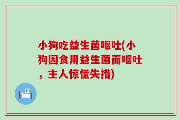 小狗吃益生菌呕吐(小狗因食用益生菌而呕吐，主人惊慌失措)