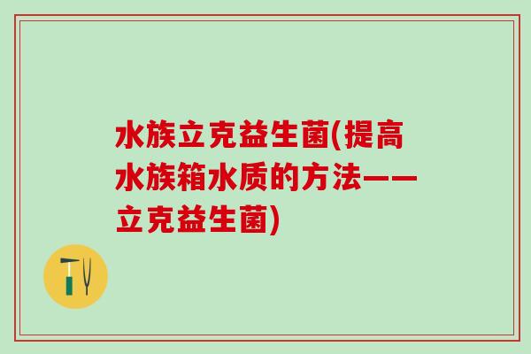 水族立克益生菌(提高水族箱水质的方法——立克益生菌)