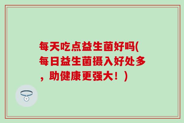 每天吃点益生菌好吗(每日益生菌摄入好处多，助健康更强大！)