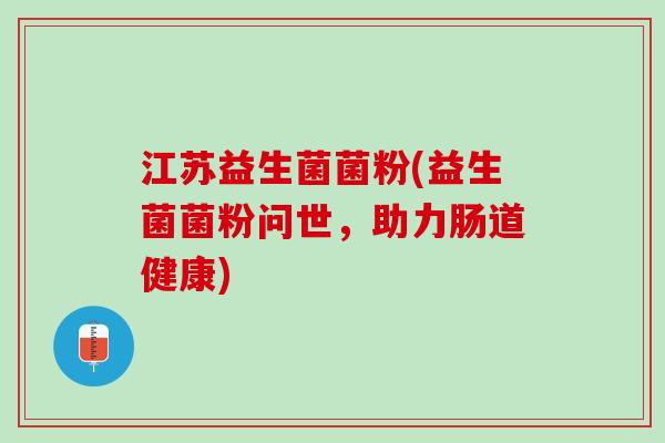 江苏益生菌菌粉(益生菌菌粉问世，助力肠道健康)
