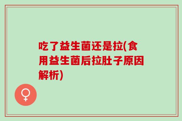吃了益生菌还是拉(食用益生菌后拉肚子原因解析)