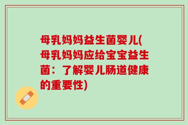 母乳妈妈益生菌婴儿(母乳妈妈应给宝宝益生菌：了解婴儿肠道健康的重要性)