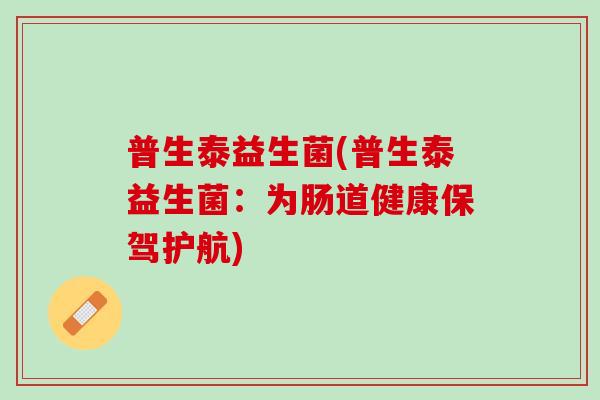普生泰益生菌(普生泰益生菌：为肠道健康保驾护航)