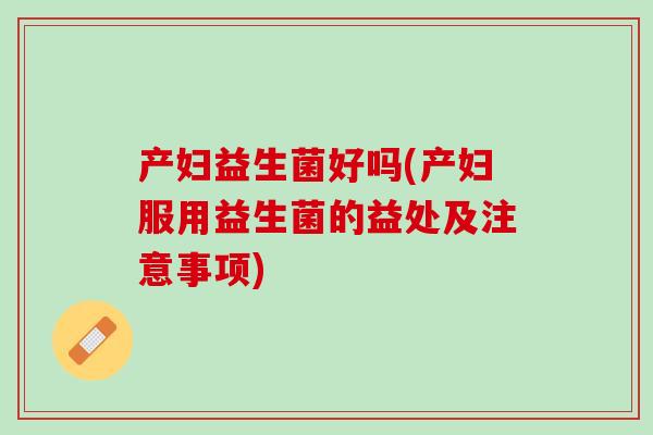 产妇益生菌好吗(产妇服用益生菌的益处及注意事项)