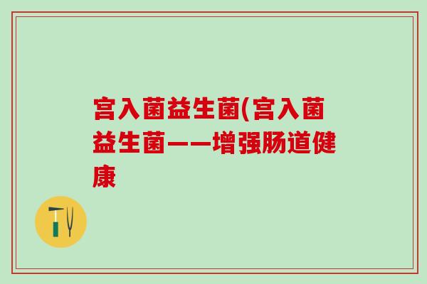 宫入菌益生菌(宫入菌益生菌——增强肠道健康