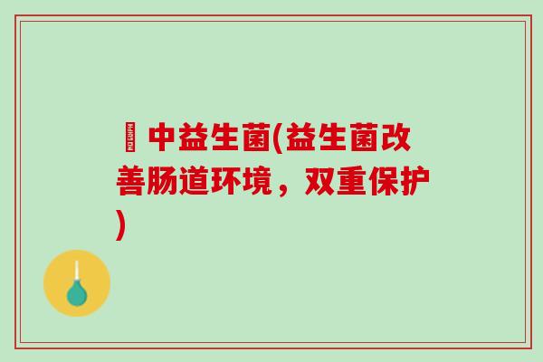 冮中益生菌(益生菌改善肠道环境，双重保护)