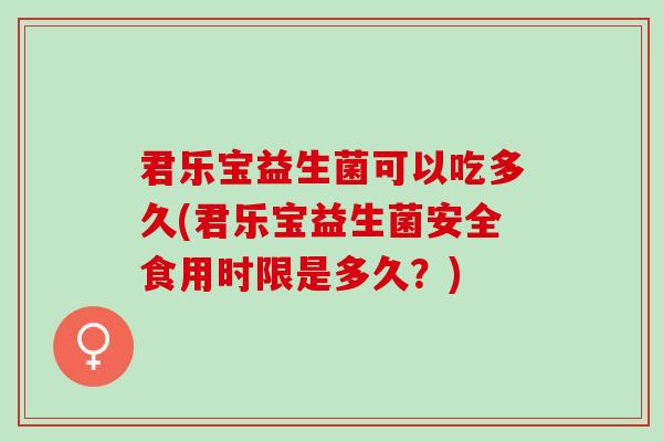 君乐宝益生菌可以吃多久(君乐宝益生菌安全食用时限是多久？)