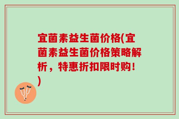 宜菌素益生菌价格(宜菌素益生菌价格策略解析，特惠折扣限时购！)
