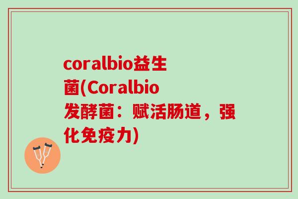 coralbio益生菌(Coralbio发酵菌：赋活肠道，强化免疫力)