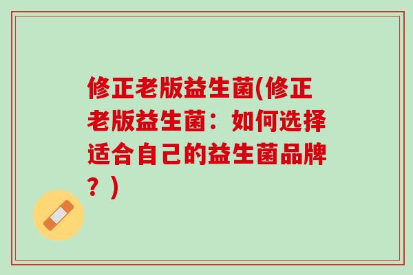 修正老版益生菌(修正老版益生菌:如何选择适合自己的益生菌品牌?) 修正老版益生菌(修正老版益生菌:如何选择适合自己的益生菌品牌?)
