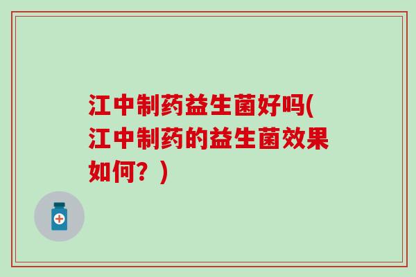 江中制药益生菌好吗(江中制药的益生菌效果如何？)