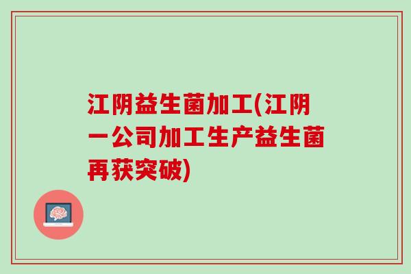 江阴益生菌加工(江阴一公司加工生产益生菌再获突破)