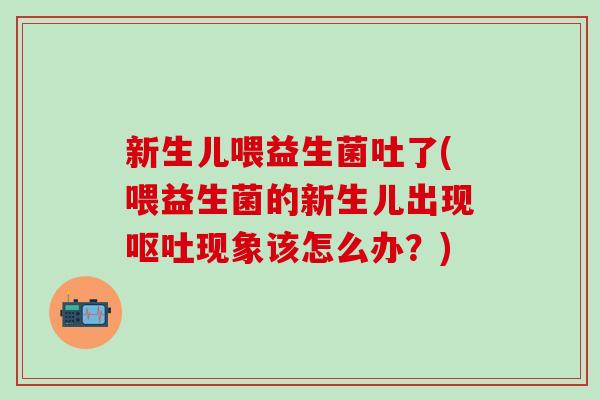 新生儿喂益生菌吐了(喂益生菌的新生儿出现呕吐现象该怎么办？)